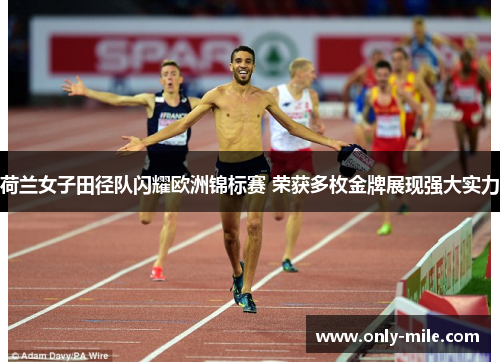 荷兰女子田径队闪耀欧洲锦标赛 荣获多枚金牌展现强大实力