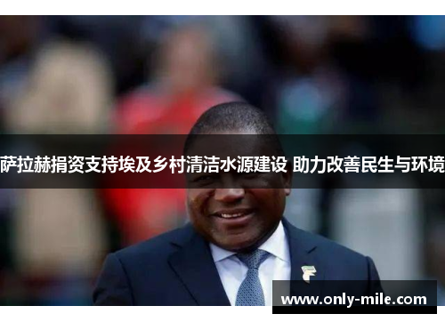 萨拉赫捐资支持埃及乡村清洁水源建设 助力改善民生与环境 萨拉赫捐资支持埃及乡村清洁水源建设 助力改善民生与环境