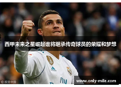 西甲未来之星崛起谁将继承传奇球员的荣耀和梦想