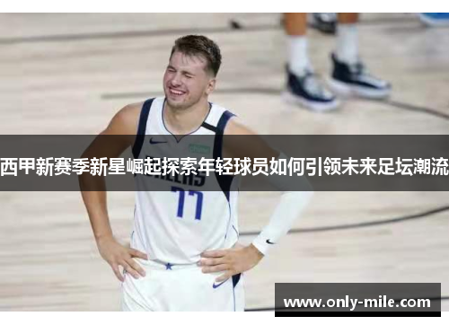 西甲新赛季新星崛起探索年轻球员如何引领未来足坛潮流