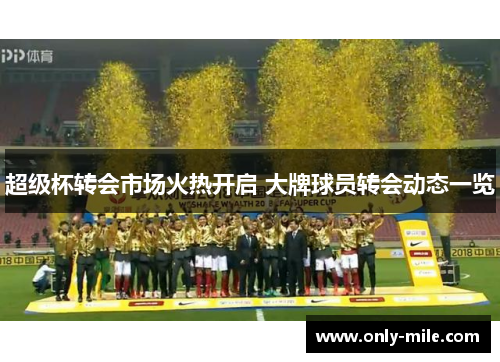 超级杯转会市场火热开启 大牌球员转会动态一览