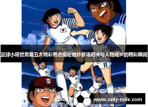 足球小将世青篇五大精彩看点揭秘绝妙赛场对决与人物成长的精彩瞬间 足球小将世青篇五大精彩看点揭秘绝妙赛场对决与人物成长的精彩瞬间