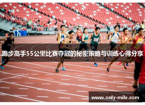 跑步高手55公里比赛夺冠的秘密策略与训练心得分享 跑步高手55公里比赛夺冠的秘密策略与训练心得分享
