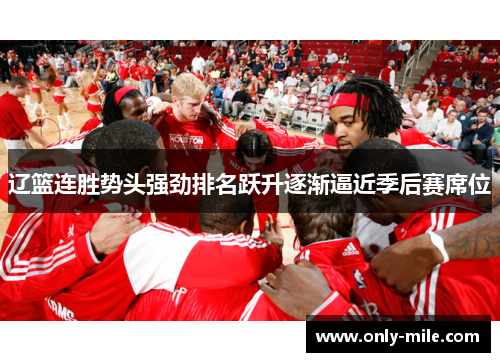 辽篮连胜势头强劲排名跃升逐渐逼近季后赛席位 辽篮连胜势头强劲排名跃升逐渐逼近季后赛席位