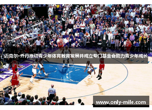 迈克尔·乔丹推动青少年体育教育发展并成立专门基金会助力青少年成长