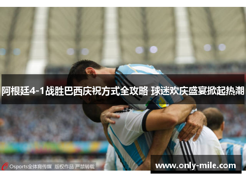 阿根廷4-1战胜巴西庆祝方式全攻略 球迷欢庆盛宴掀起热潮