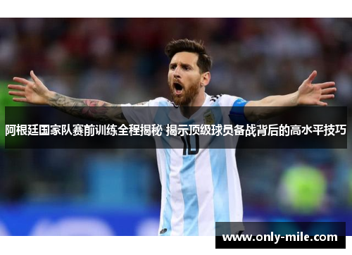 阿根廷国家队赛前训练全程揭秘 揭示顶级球员备战背后的高水平技巧