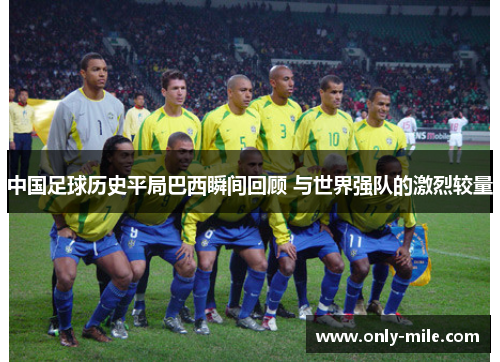 中国足球历史平局巴西瞬间回顾 与世界强队的激烈较量