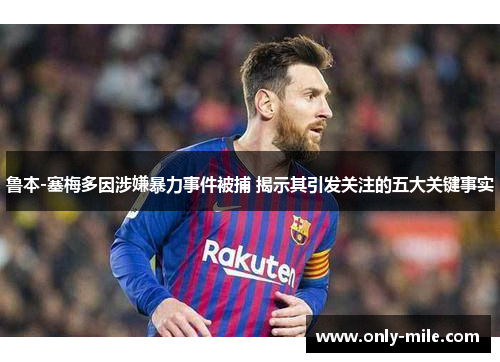鲁本-塞梅多因涉嫌暴力事件被捕 揭示其引发关注的五大关键事实 鲁本-塞梅多因涉嫌暴力事件被捕 揭示其引发关注的五大关键事实