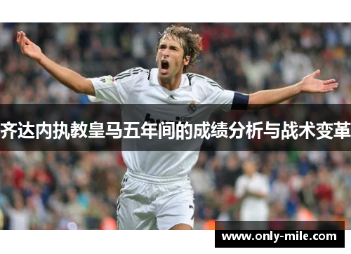 齐达内执教皇马五年间的成绩分析与战术变革 齐达内执教皇马五年间的成绩分析与战术变革