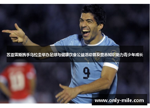 苏亚雷斯携手乌拉圭举办足球与健康饮食公益活动普及营养知识助力青少年成长