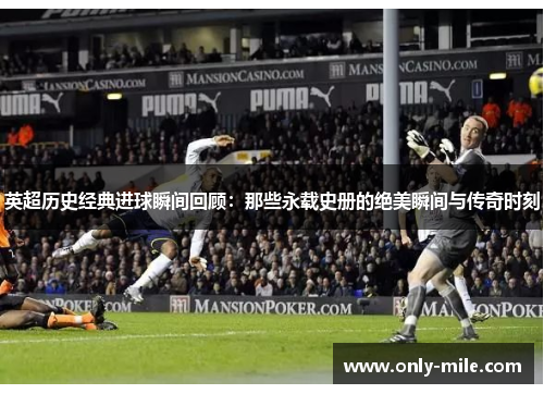 英超历史经典进球瞬间回顾:那些永载史册的绝美瞬间与传奇时刻 英超历史经典进球瞬间回顾:那些永载史册的绝美瞬间与传奇时刻
