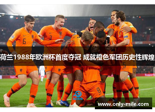 荷兰1988年欧洲杯首度夺冠 成就橙色军团历史性辉煌 荷兰1988年欧洲杯首度夺冠 成就橙色军团历史性辉煌