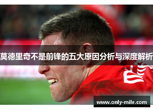 莫德里奇不是前锋的五大原因分析与深度解析 莫德里奇不是前锋的五大原因分析与深度解析