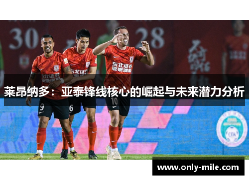 莱昂纳多:亚泰锋线核心的崛起与未来潜力分析 莱昂纳多:亚泰锋线核心的崛起与未来潜力分析