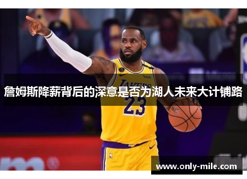 詹姆斯降薪背后的深意是否为湖人未来大计铺路 詹姆斯降薪背后的深意是否为湖人未来大计铺路