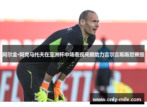 阿尔金·阿克马托夫在亚洲杯中场表现亮眼助力吉尔吉斯斯坦晋级 阿尔金·阿克马托夫在亚洲杯中场表现亮眼助力吉尔吉斯斯坦晋级