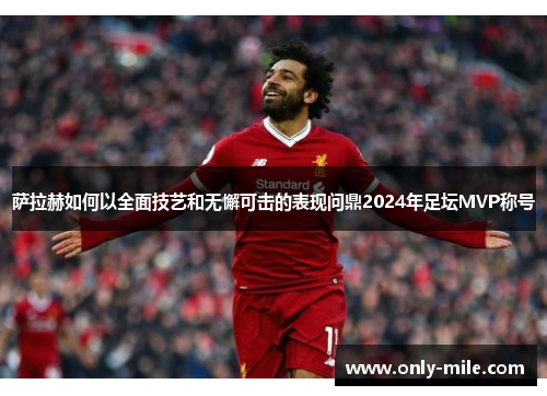萨拉赫如何以全面技艺和无懈可击的表现问鼎2024年足坛MVP称号