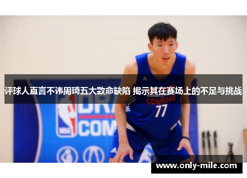 评球人直言不讳周琦五大致命缺陷 揭示其在赛场上的不足与挑战