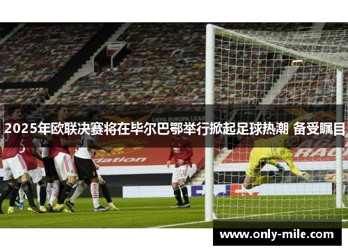 2025年欧联决赛将在毕尔巴鄂举行掀起足球热潮 备受瞩目