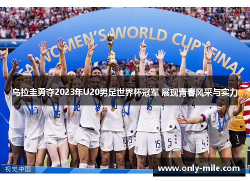 乌拉圭勇夺2023年U20男足世界杯冠军 展现青春风采与实力