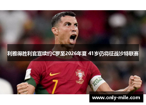 利雅得胜利官宣续约C罗至2026年夏 41岁仍将征战沙特联赛