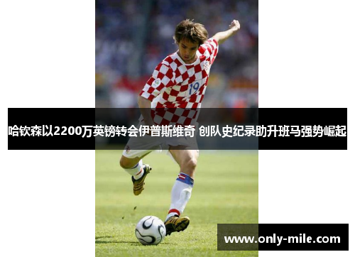 哈钦森以2200万英镑转会伊普斯维奇 创队史纪录助升班马强势崛起