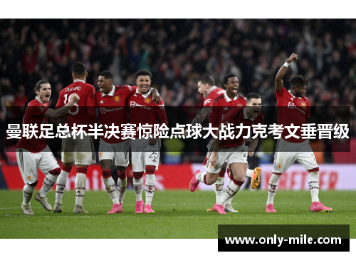 曼联足总杯半决赛惊险点球大战力克考文垂晋级