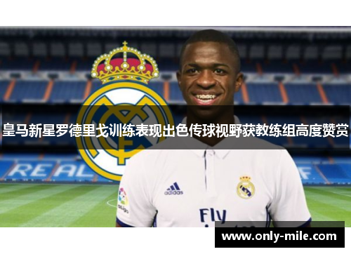 皇马新星罗德里戈训练表现出色传球视野获教练组高度赞赏