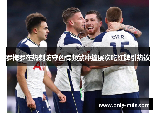 罗梅罗在热刺防守凶悍频繁冲撞屡次吃红牌引热议