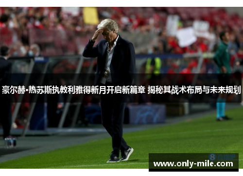 豪尔赫·热苏斯执教利雅得新月开启新篇章 揭秘其战术布局与未来规划