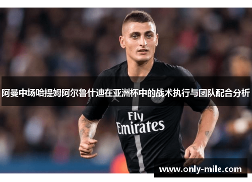 阿曼中场哈提姆阿尔鲁什迪在亚洲杯中的战术执行与团队配合分析