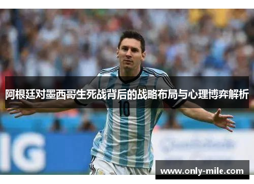 阿根廷对墨西哥生死战背后的战略布局与心理博弈解析