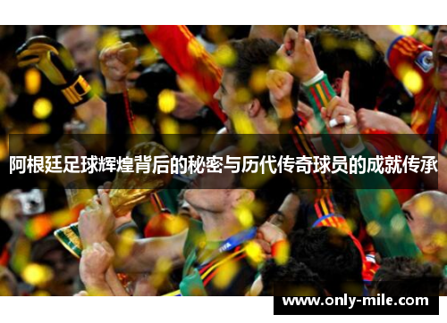 阿根廷足球辉煌背后的秘密与历代传奇球员的成就传承