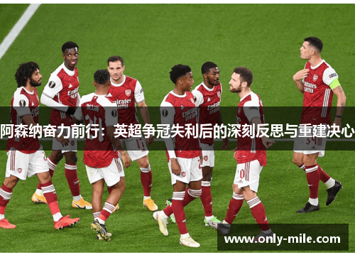 阿森纳奋力前行：英超争冠失利后的深刻反思与重建决心