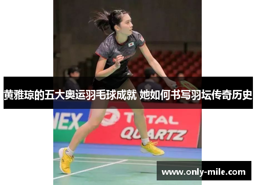 黄雅琼的五大奥运羽毛球成就 她如何书写羽坛传奇历史 黄雅琼的五大奥运羽毛球成就 她如何书写羽坛传奇历史