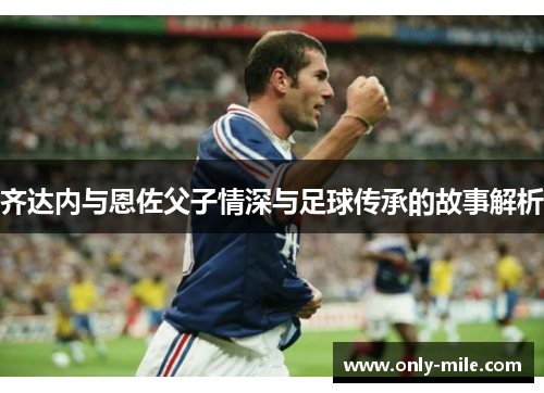 齐达内与恩佐父子情深与足球传承的故事解析 齐达内与恩佐父子情深与足球传承的故事解析
