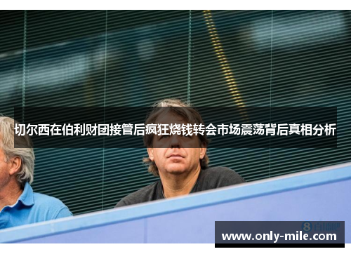 切尔西在伯利财团接管后疯狂烧钱转会市场震荡背后真相分析 切尔西在伯利财团接管后疯狂烧钱转会市场震荡背后真相分析
