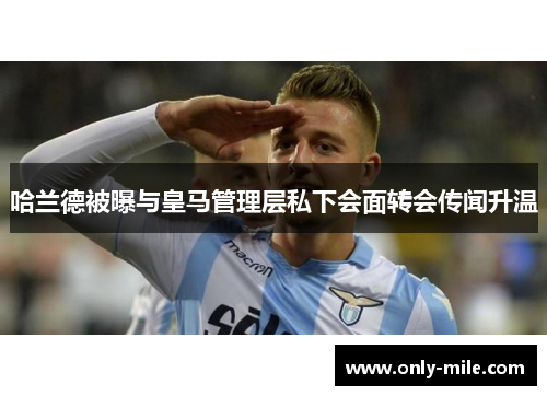 哈兰德被曝与皇马管理层私下会面转会传闻升温 哈兰德被曝与皇马管理层私下会面转会传闻升温