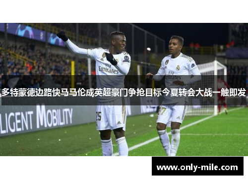 多特蒙德边路快马马伦成英超豪门争抢目标今夏转会大战一触即发