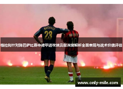 格拉利什对阵巴萨比赛中德甲进攻端贡献深度解析全面表现与战术价值评估 格拉利什对阵巴萨比赛中德甲进攻端贡献深度解析全面表现与战术价值评估